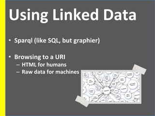 Using Linked Data
• Sparql (like SQL, but graphier)
• Browsing to a URI
– HTML for humans
– Raw data for machines
 