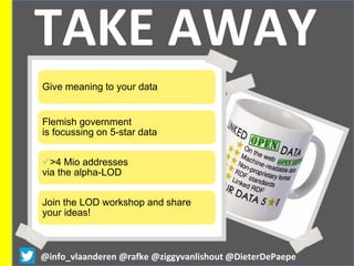 TAKE AWAY
@info_vlaanderen @rafke @ziggyvanlishout @DieterDePaepe
Give meaning to your data
Flemish government
is focussing on 5-star data
>4 Mio addresses
via the alpha-LOD
Join the LOD workshop and share
your ideas!
 