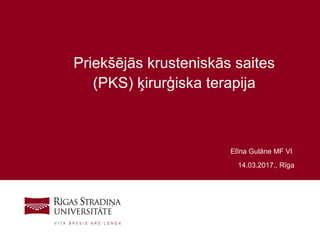 1
Priekšējās krusteniskās saites
(PKS) ķirurģiska terapija
Elīna Gulāne MF VI
14.03.2017., Rīga
 