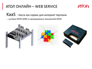 АТОЛ ОНЛАЙН – WEB SERVICE
KaaS - Касса как сервис для интернет торговли
… на базе АТОЛ 42ФС и программных технологий АТОЛ
 