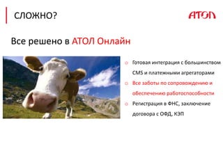 СЛОЖНО?
Все решено в АТОЛ Онлайн
o Готовая интеграция с большинством
CMS и платежными агрегаторами
o Все заботы по сопровождению и
обеспечению работоспособности
o Регистрация в ФНС, заключение
договора с ОФД, КЭП
 