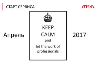 let the work of
professionals
KEEP
CALM
and
СТАРТ СЕРВИСА
Апрель 2017
 