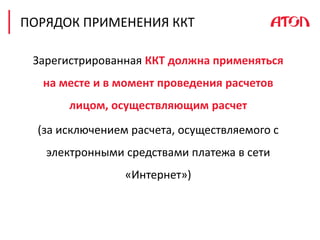 ПОРЯДОК ПРИМЕНЕНИЯ ККТ
Зарегистрированная ККТ должна применяться
на месте и в момент проведения расчетов
лицом, осуществляющим расчет
(за исключением расчета, осуществляемого с
электронными средствами платежа в сети
«Интернет»)
 