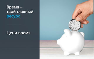 Время –
твой главный
ресурс
Цени время
 