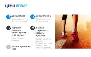 Дисциплина
Не делай глупости.
Просто. Не делай.
Дисциплина-2
Делай, что нужно.
Просто делай.
Хорошая
команда
может купить
тебе время
Инвестируй в
команду
Знания
сокращают
затраты
времени
Находи время на
знания.
Пользуйся чужими
наработками.
Получай фидбеки.
1
3
2
4
5 Находи время на
себя
ЦЕНИ ВРЕМЯ
 