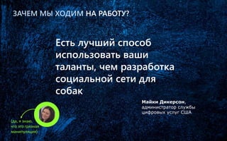 ЗАЧЕМ МЫ ХОДИМ НА РАБОТУ?
Майки Дикерсон,
администратор службы
цифровых услуг США
Есть лучший способ
использовать ваши
таланты, чем разработка
социальной сети для
собак
(да, я знаю,
что это грязная
манипуляция)
 