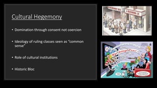 Cultural Hegemony
• Domination through consent not coercion
• Ideology of ruling classes seen as “common
sense”
• Role of cultural institutions
• Historic Bloc
 
