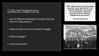 Cultural Hegemony
• Lots of different ideologies circulate (not just
ones of ruling classes)
• Cultural realm as site of constant struggle
• Political change?
• Crisis of authority
 