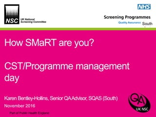Part of Public Health England
Quality Assurance (insert
region)
How SMaRT are you?
CST/Programme management
day
Karen Bentley-Hollins, Senior QAAdvisor, SQAS (South)
November 2016
South
 