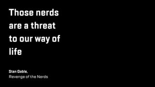 Those nerds
are a threat
to our way of
life
Stan Gable,
Revenge of the Nerds
 