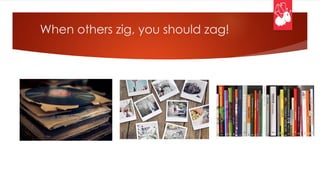 When others zig, you should zag!
 