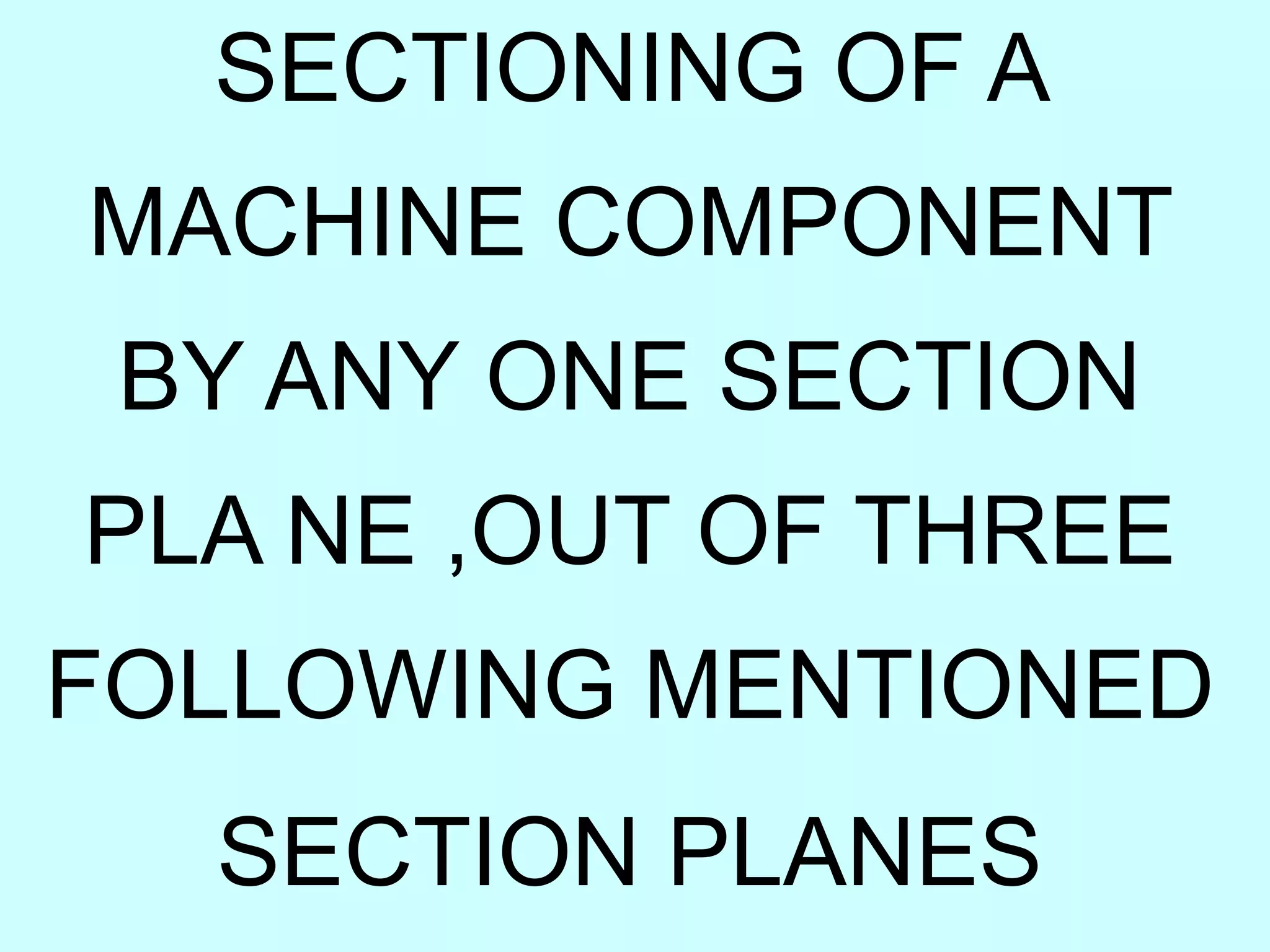 SECTIONING OF A
MACHINE COMPONENT
BY ANY ONE SECTION
PLA NE ,OUT OF THREE
FOLLOWING MENTIONED
SECTION PLANES
 