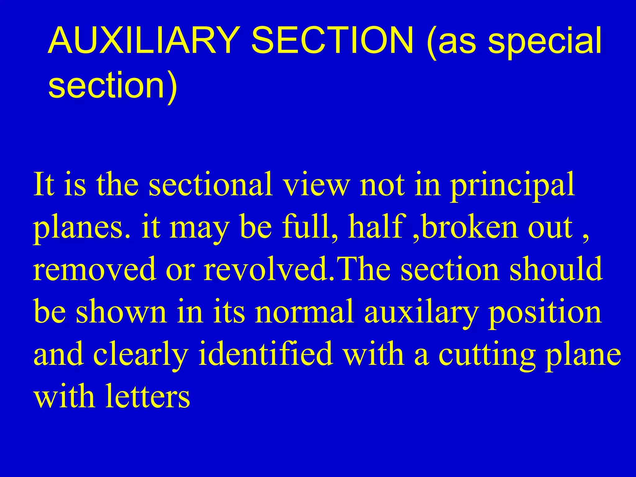 It is the sectional view not in principal
planes. it may be full, half ,broken out ,
removed or revolved.The section should
be shown in its normal auxilary position
and clearly identified with a cutting plane
with letters
AUXILIARY SECTION (as special
section)
 