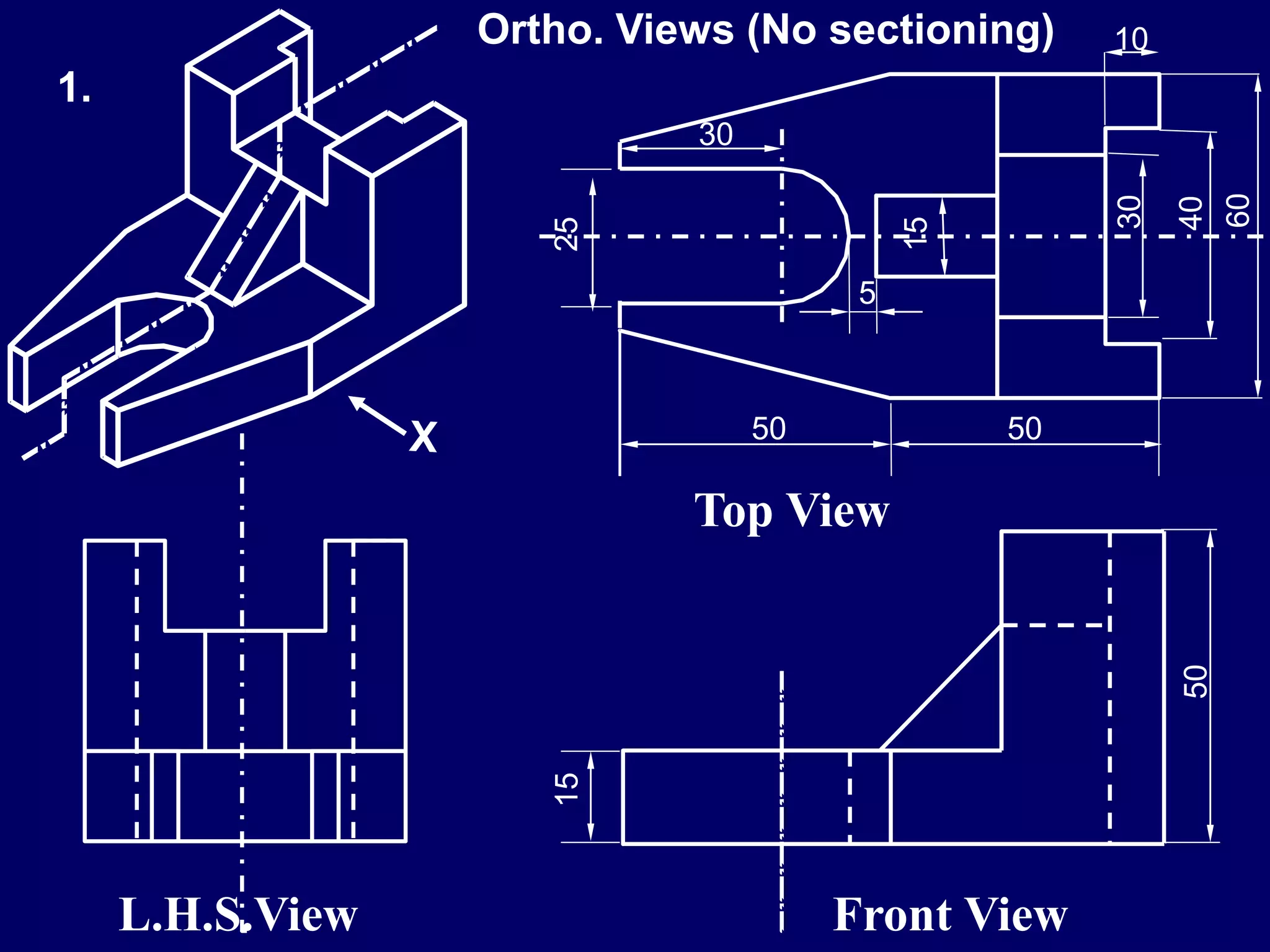 10
50 50
60
40
30
15
25
5
30
50
15
Front View
Top View
L.H.S.View
1.
Ortho. Views (No sectioning)
 