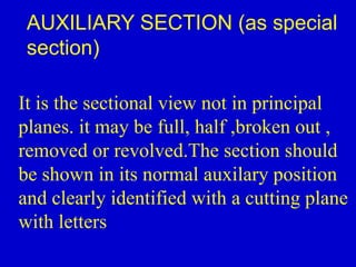 It is the sectional view not in principal
planes. it may be full, half ,broken out ,
removed or revolved.The section should
be shown in its normal auxilary position
and clearly identified with a cutting plane
with letters
AUXILIARY SECTION (as special
section)
 