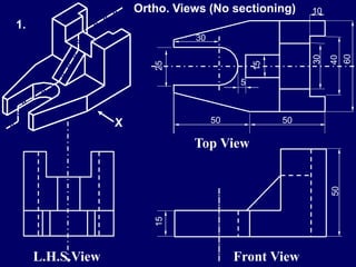10
50 50
60
40
30
15
25
5
30
50
15
Front View
Top View
L.H.S.View
1.
Ortho. Views (No sectioning)
 