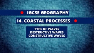 IGCSE GEOGRAPHY
14. COASTAL PROCESSES
TYPE OF WAVES
DESTRUCTIVE WAVES
CONSTRUCTIVE WAVES
 