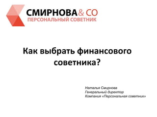 Как выбрать финансового
советника?
Наталья Смирнова
Генеральный директор
Компания «Персональная советник»
 