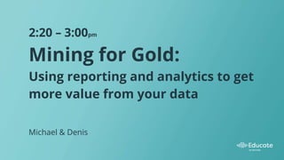 Mining for Gold:
Using reporting and analytics to get
more value from your data
2:20 – 3:00pm
Michael & Denis
 