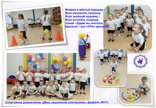 Спортивное развлечение «День защитника отечества», февраль 2017г.
Флажок я жёлтый подниму –
Всех похлопать попрошу
Флаг зелёный подниму –
Всех потопать попрошу
Синий - будем мы молчать
Красный – все «УРА» кричать!!!
 