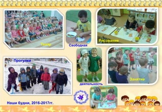 Наши будни, 2016-2017гг.
Прогулка
Театр
Занятие
Рисование
Свободная
деятельность
 