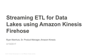 © 2015, Amazon Web Services, Inc. or its Affiliates. All rights reserved.
Ryan Nienhuis, Sr. Product Manager, Amazon Kinesis
4/19/2017
Streaming ETL for Data
Lakes using Amazon Kinesis
Firehose
 