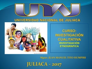 Mgter. JUAN MANUEL TITO HUMPIRI
CURSO:
INVESTIGACIÓN
CUALITATIVA
INVESTIGACIÓN
ETNOGRÁFICA
JULIACA - 2017
 