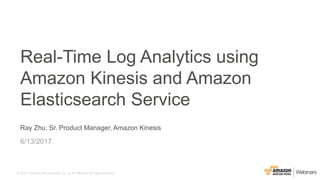 © 2015, Amazon Web Services, Inc. or its Affiliates. All rights reserved.
Ray Zhu, Sr. Product Manager, Amazon Kinesis
6/13/2017
Real-Time Log Analytics using
Amazon Kinesis and Amazon
Elasticsearch Service
 