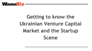 Getting to know the
Ukrainian Venture Capital
Market and the Startup
Scene
 