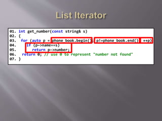 01. int get_number(const string& s)
02. {
03. for (auto p = phone_book.begin(); p!=phone_book.end(); ++p)
04. if (p–>name==s)
05. return p–>number;
06. return 0; // use 0 to represent "number not found"
07. }
 