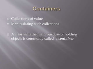  Collections of values
 Manipulating such collections
 A class with the main purpose of holding
objects is commonly called a container
 