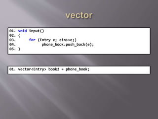 01. void input()
02. {
03. for (Entry e; cin>>e;)
04. phone_book.push_back(e);
05. }
01. vector<Entry> book2 = phone_book;
 
