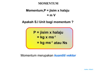 Author : Khairi
MOMENTUM
Momentum,P = jisim x halaju
Apakah S.I Unit bagi momentum ?
P = jisim x halaju
= kg x ms-1
= kg ms-1
= m V
Momentum merupakan kuantiti vektor
atau Ns
 