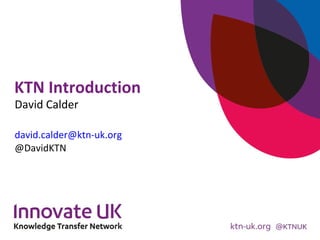 KTN Introduction
David Calder
david.calder@ktn-uk.org
@DavidKTN
 