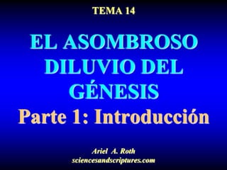 TEMA 14
EL ASOMBROSO
DILUVIO DEL
GÉNESIS
Parte 1: Introducción
Ariel A. Roth
sciencesandscriptures.com
 