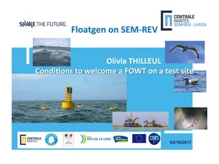 03/10/2017
	
Floatgen	on	SEM-REV		
	
																																							
																				Olivia	THILLEUL	
Condi:ons	to	welcome	a	FOWT	on	a	test	site		
 