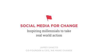 JAMES SANCTO
CO-FOUNDER & CEO, WE MAKE CHANGE
SOCIAL MEDIA FOR CHANGE
Inspiring millennials to take
real world action
 