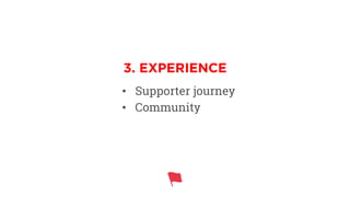 •  Supporter journey
•  Community
3. EXPERIENCE
 