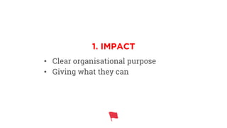•  Clear organisational purpose
•  Giving what they can
1. IMPACT
 