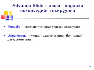 21
 Manually – илгтэлийг хулганаар удирдан ажиллуулна
 Using timings – хугцаа тохируулж өгсөн бол тэрний
дагуу ажиллана
Advance Slide – хэсэгт дараахи
нєхцлvvдийг тохируулна
 