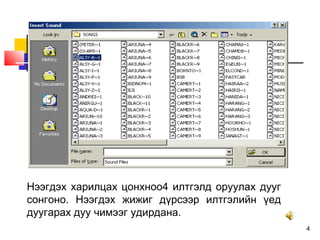 4
Нээгдэх харилцах цонхноо4 илтгэлд оруулах дууг
сонгоно. Нээгдэх жижиг дүрсээр илтгэлийн үед
дуугарах дуу чимээг удирдана.
 
