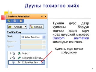 5
Дууны тохиргоо хийх
Тухайн дүрс дээр
хулганы баруун
товчоо дарж гарч
ирэх шуурхай цэснээс
Custom animation
командыг сонгоно.
Хулганы зүүн товчыг
хоёр дарна
 