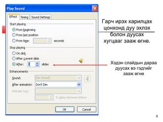6
Гарч ирэх харилцах
цонхонд дуу эхлэх
болон дуусах
хугцааг зааж өгнө.
Хэдэн слайдын дараа
дуусах вэ гэдгийг
зааж өгнө
 