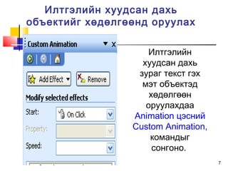 7
Илтгэлийн хуудсан дахь
объектийг хөдөлгөөнд оруулах
Илтгэлийн
хуудсан дахь
зураг текст гэх
мэт объектэд
хөдөлгөөн
оруулахдаа
Animation цэсний
Custom Animation,
командыг
сонгоно.
 