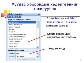 9
Хуудас хоорондын хөдөлгөөнийг
тохируулах
Слайд хоорондын
хөдөлгөөнийг сонгоно
Хөдлөх хурд
Animation цэсний Slide
Transition to This slide
командыг сонгоно
 