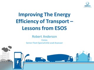 Improving The Energy
Efficiency of Transport –
Lessons from ESOS
Robert Anderson
Cenex
Senior Fleet Specialist& Lead Assessor
 