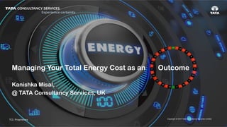1TCS ConfidentialTCS		Proprietary	
Copyright ©	2017 Tata Consultancy Services LimitedTCS		Proprietary	
Managing Your Total Energy Cost as an Outcome
Kanishka Misal,
@ TATA Consultancy Services, UK
 