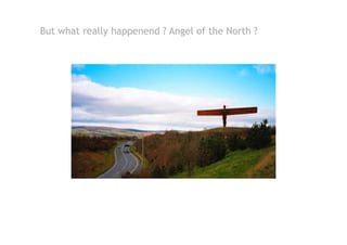 But what really happenend ? Angel of the North ?
 
