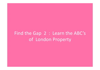 FindtheGap2 :LearntheABC’s
ofLondonProperty
 
