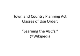 TownandCountryPlanningAct
ClassesofUseOrder:
“LearningtheABC’s:”
@Wikipedia
 